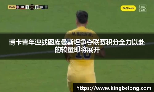 博卡青年迎战图库曼斯坦争夺联赛积分全力以赴的较量即将展开