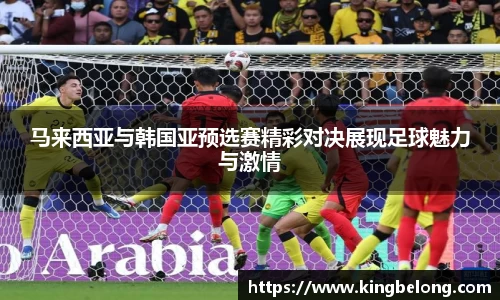 马来西亚与韩国亚预选赛精彩对决展现足球魅力与激情