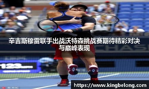 辛吉斯穆雷联手出战沃特森挑战赛期待精彩对决与巅峰表现