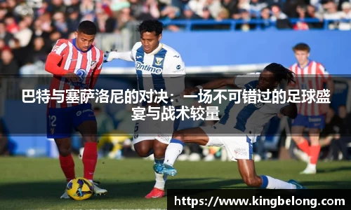 巴特与塞萨洛尼的对决：一场不可错过的足球盛宴与战术较量
