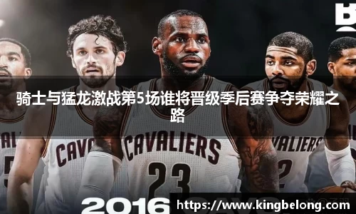 骑士与猛龙激战第5场谁将晋级季后赛争夺荣耀之路