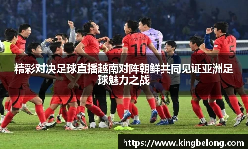 精彩对决足球直播越南对阵朝鲜共同见证亚洲足球魅力之战