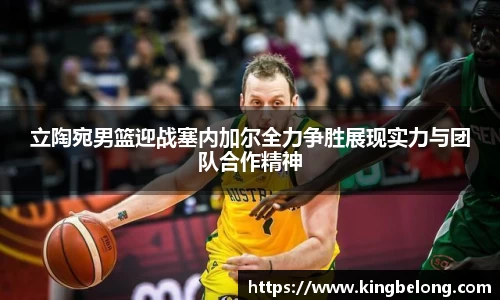 立陶宛男篮迎战塞内加尔全力争胜展现实力与团队合作精神