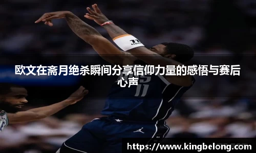 欧文在斋月绝杀瞬间分享信仰力量的感悟与赛后心声