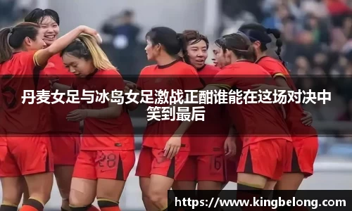 丹麦女足与冰岛女足激战正酣谁能在这场对决中笑到最后
