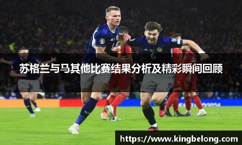 苏格兰与马其他比赛结果分析及精彩瞬间回顾