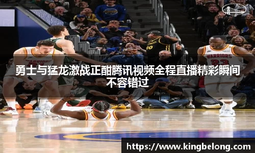 勇士与猛龙激战正酣腾讯视频全程直播精彩瞬间不容错过