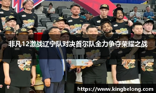 非凡12激战辽宁队对决首尔队全力争夺荣耀之战