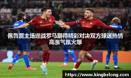 佩鲁贾主场迎战罗马期待精彩对决双方球迷热情高涨气氛火爆