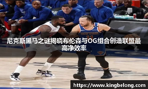 尼克斯黑马之谜揭晓布伦森与OG组合创造联盟最高净效率