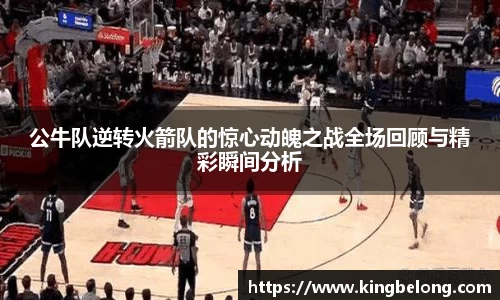 公牛队逆转火箭队的惊心动魄之战全场回顾与精彩瞬间分析