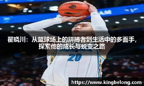翟晓川：从篮球场上的拼搏者到生活中的多面手，探索他的成长与蜕变之路