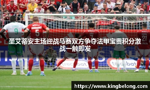 圣艾蒂安主场迎战马赛双方争夺法甲宝贵积分激战一触即发