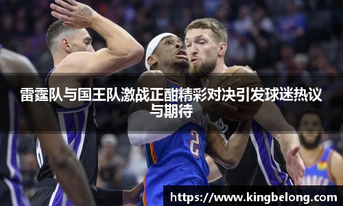 雷霆队与国王队激战正酣精彩对决引发球迷热议与期待