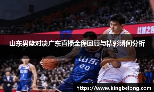 山东男篮对决广东直播全程回顾与精彩瞬间分析